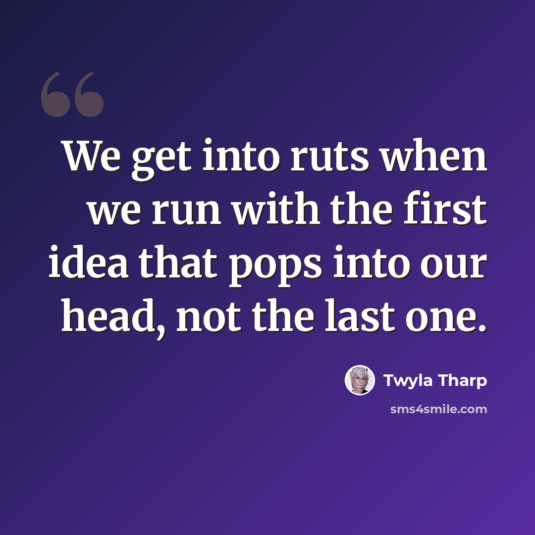 “We get into ruts when we run with the first idea that pops into our head, not the last one.” quote by Twyla Tharp