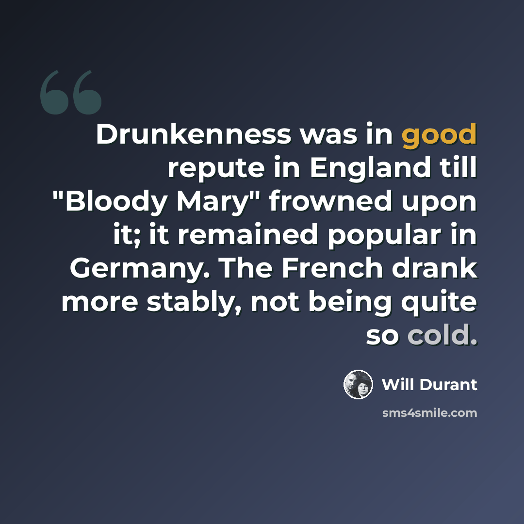 “Drunkenness was in good repute in England till "Bloody Mary" frowned upon it; it remained popular in Germany. The French drank more stably, not being quite so cold.” quote by Will Durant