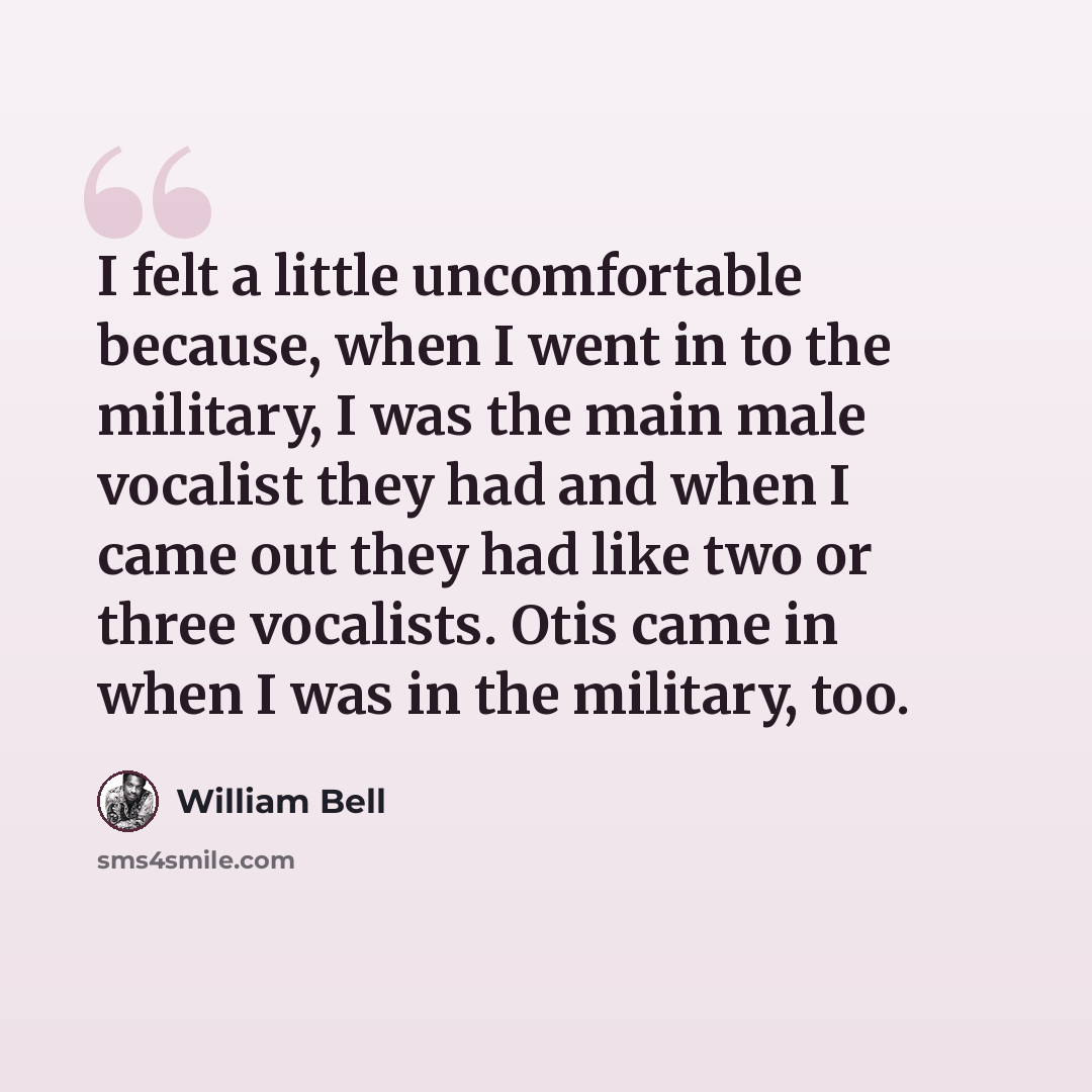 “I felt a little uncomfortable because, when I went in to the military, I was the main male vocalist they had and when I came out they had like two or three vocalists. Otis came in when I was in the military, too.” quote by William Bell
