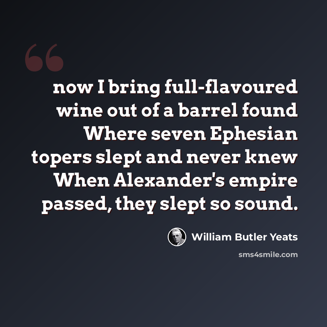“now I bring full-flavoured wine out of a barrel found Where seven Ephesian topers slept and never knew When Alexander's empire passed, they slept so sound.” quote by William Butler Yeats