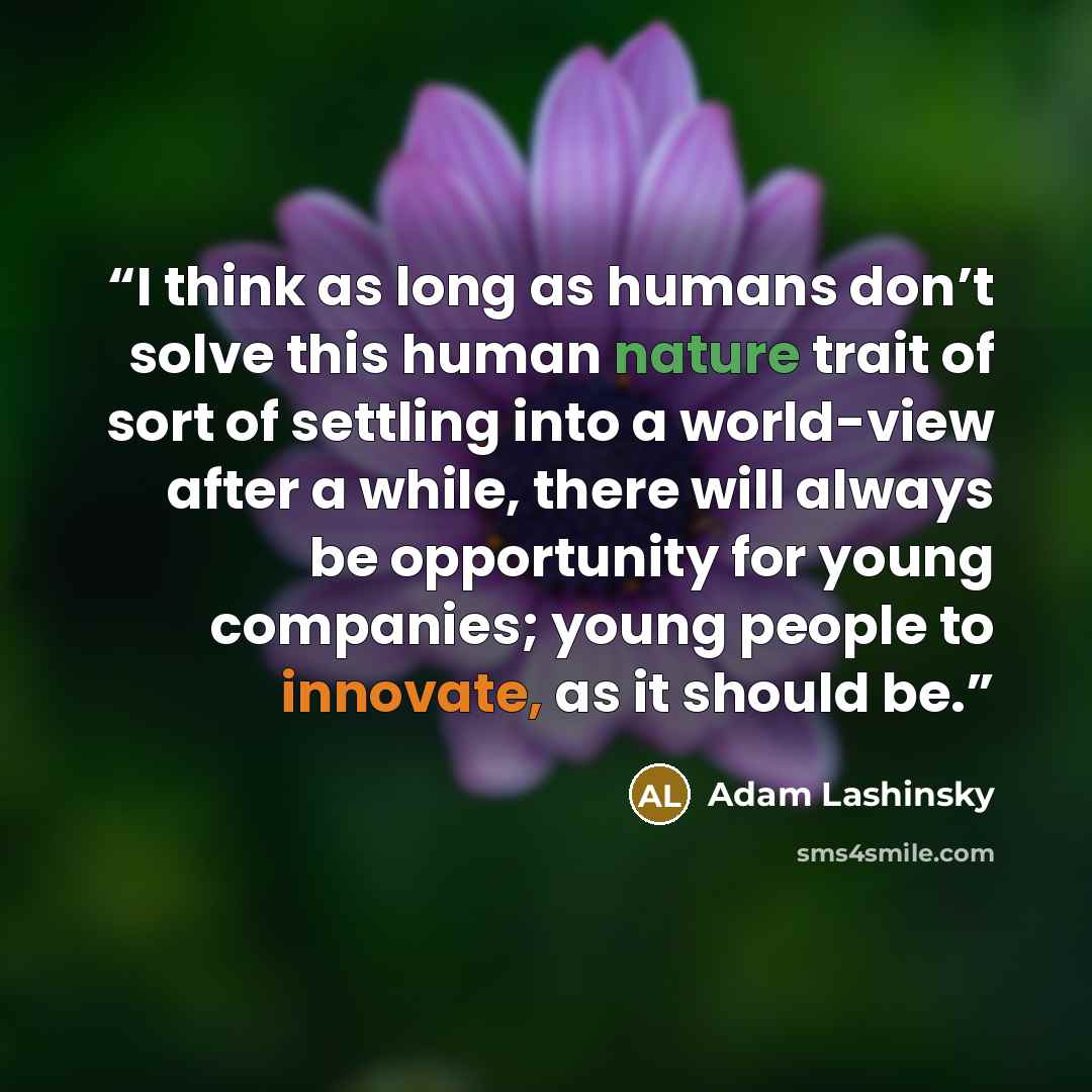 “I think as long as humans don’t solve this human nature trait of sort of settling into a world-view after a while, there will always be opportunity for young companies; young people to innovate, as it should be.” quote by Adam Lashinsky