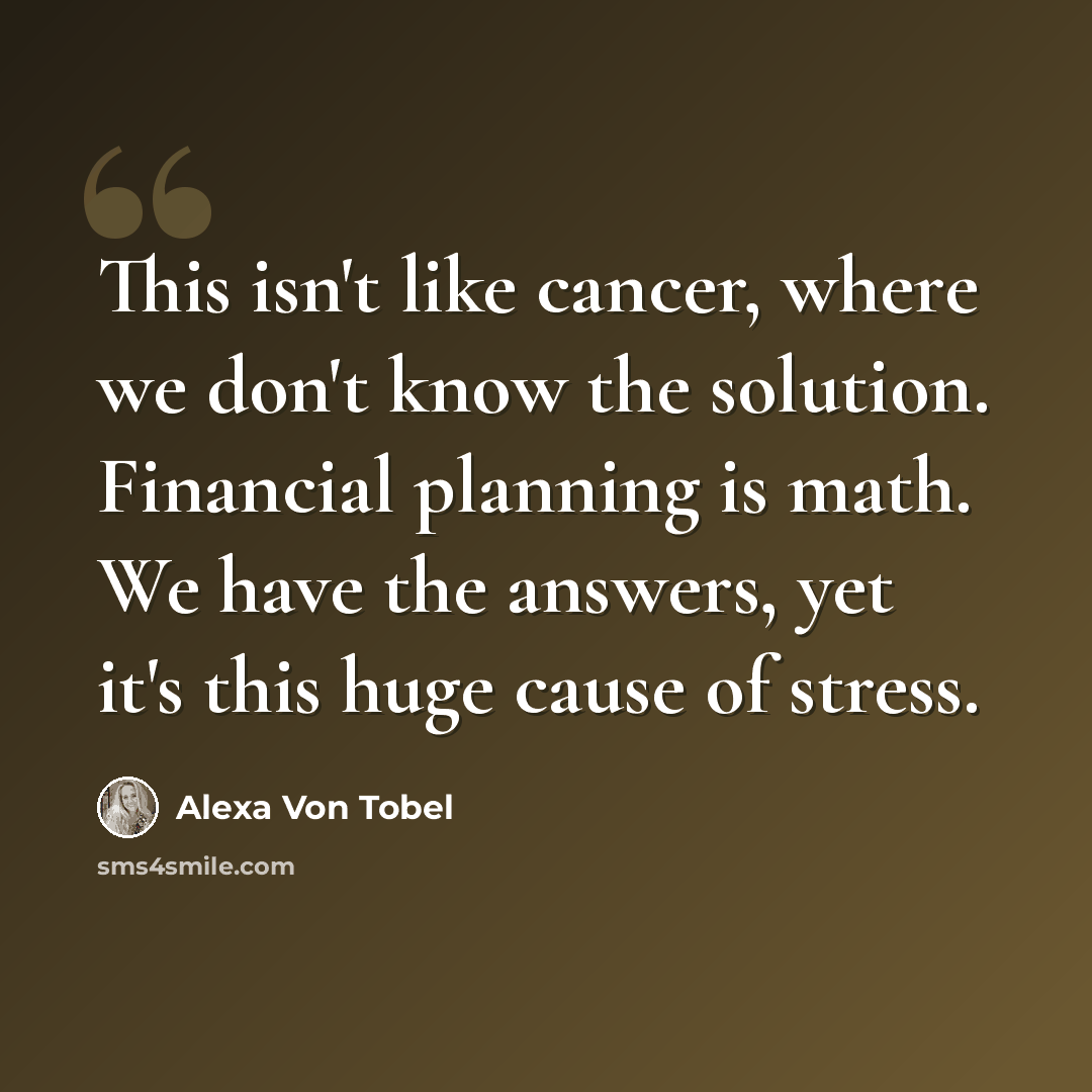 “This isn't like cancer, where we don't know the solution. Financial planning is math. We have the answers, yet it's this huge cause of stress.” quote by Alexa Von Tobel