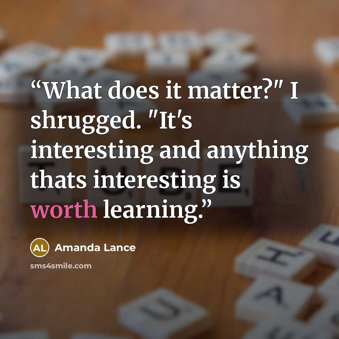 “What does it matter?" I shrugged. "It's interesting and anything thats interesting is worth learning.” quote by Amanda Lance