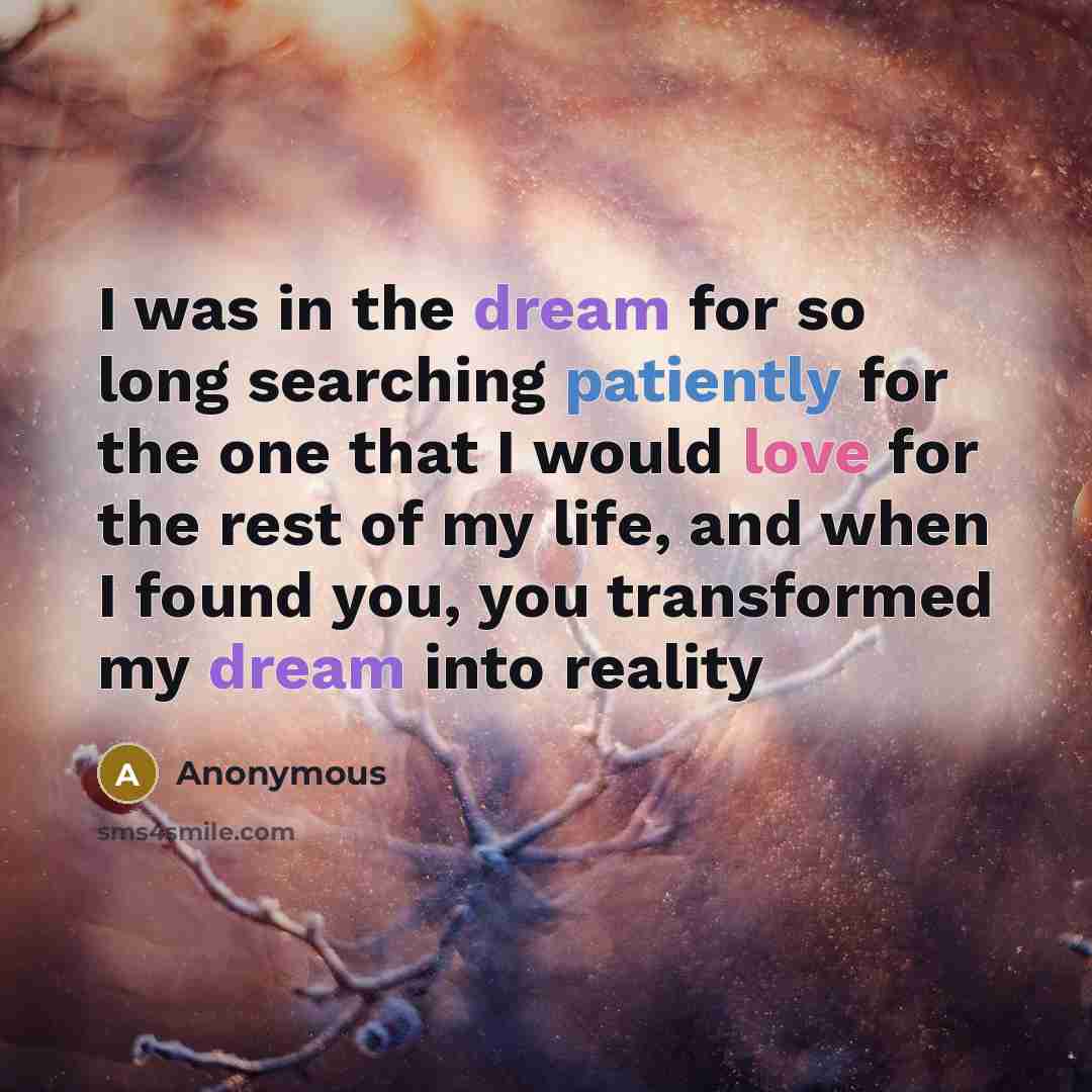 “I was in the dream for so long searching patiently for the one that I would love for the rest of my life, and when I found you, you transformed my dream into reality” quote by Anonymous