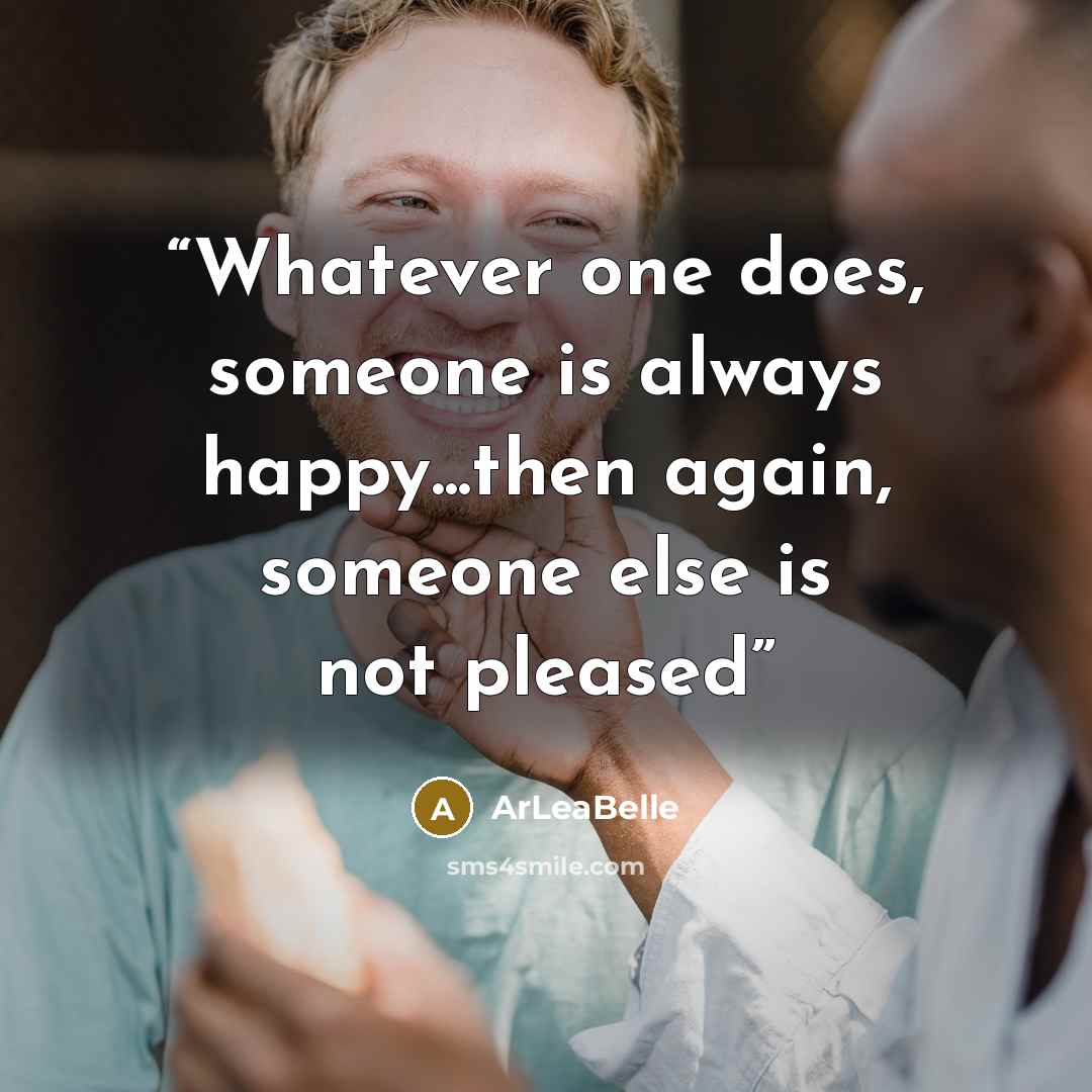“Whatever one does, someone is always happy...then again, someone else is not pleased” quote by ArLeaBelle