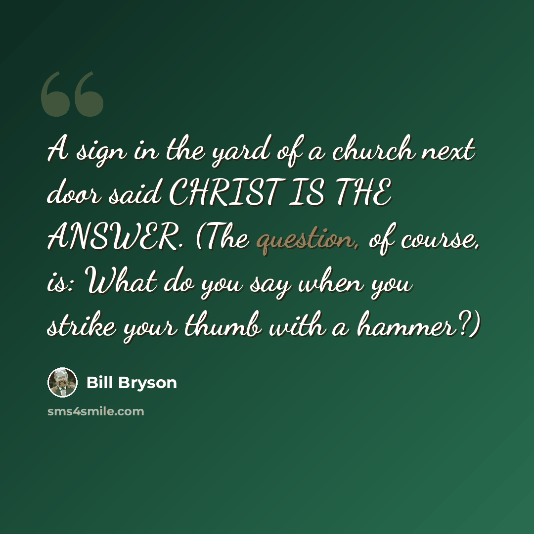“A sign in the yard of a church next door said CHRIST IS THE ANSWER. (The question, of course, is: What do you say when you strike your thumb with a hammer?)” quote by Bill Bryson