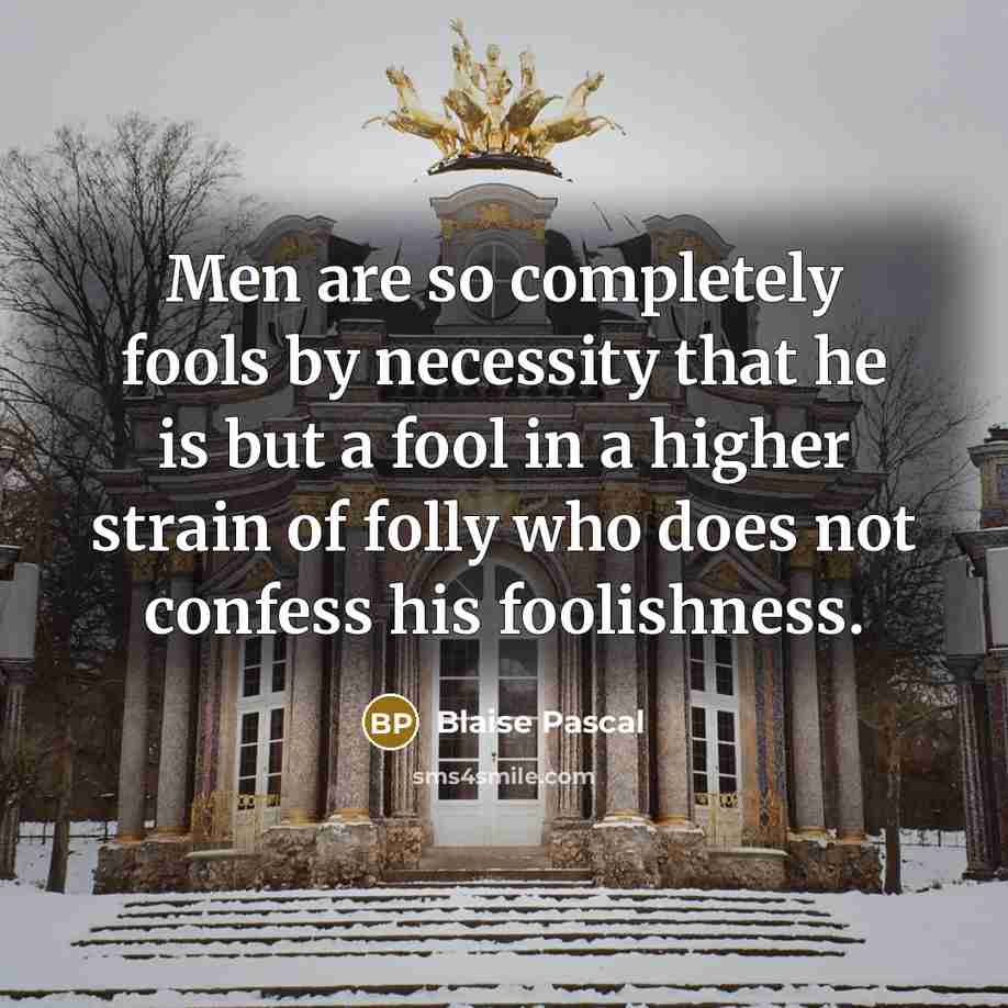 “Men are so completely fools by necessity that he is but a fool in a higher strain of folly who does not confess his foolishness.” quote by Blaise Pascal