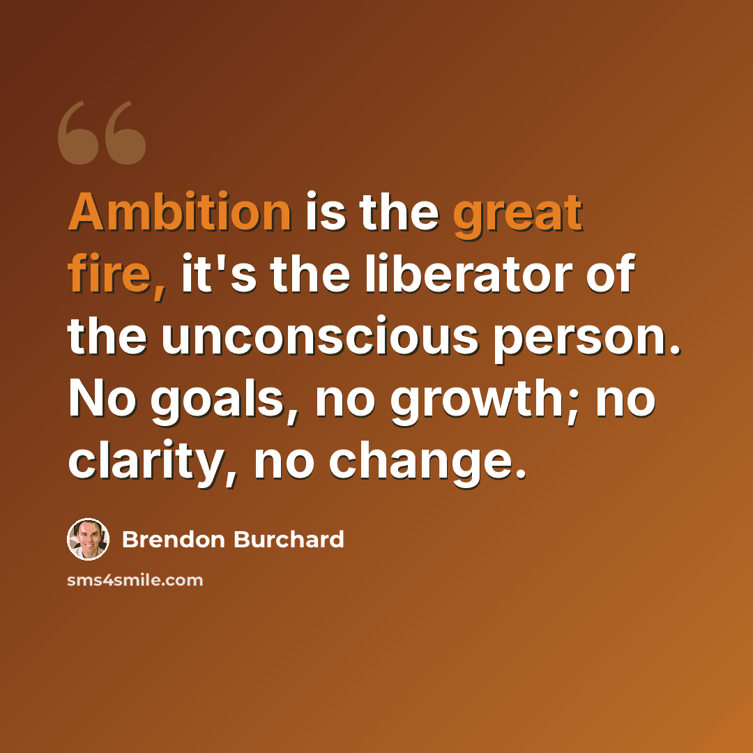 “Ambition is the great fire, it's the liberator of the unconscious person. No goals, no growth; no clarity, no change.” quote by Brendon Burchard