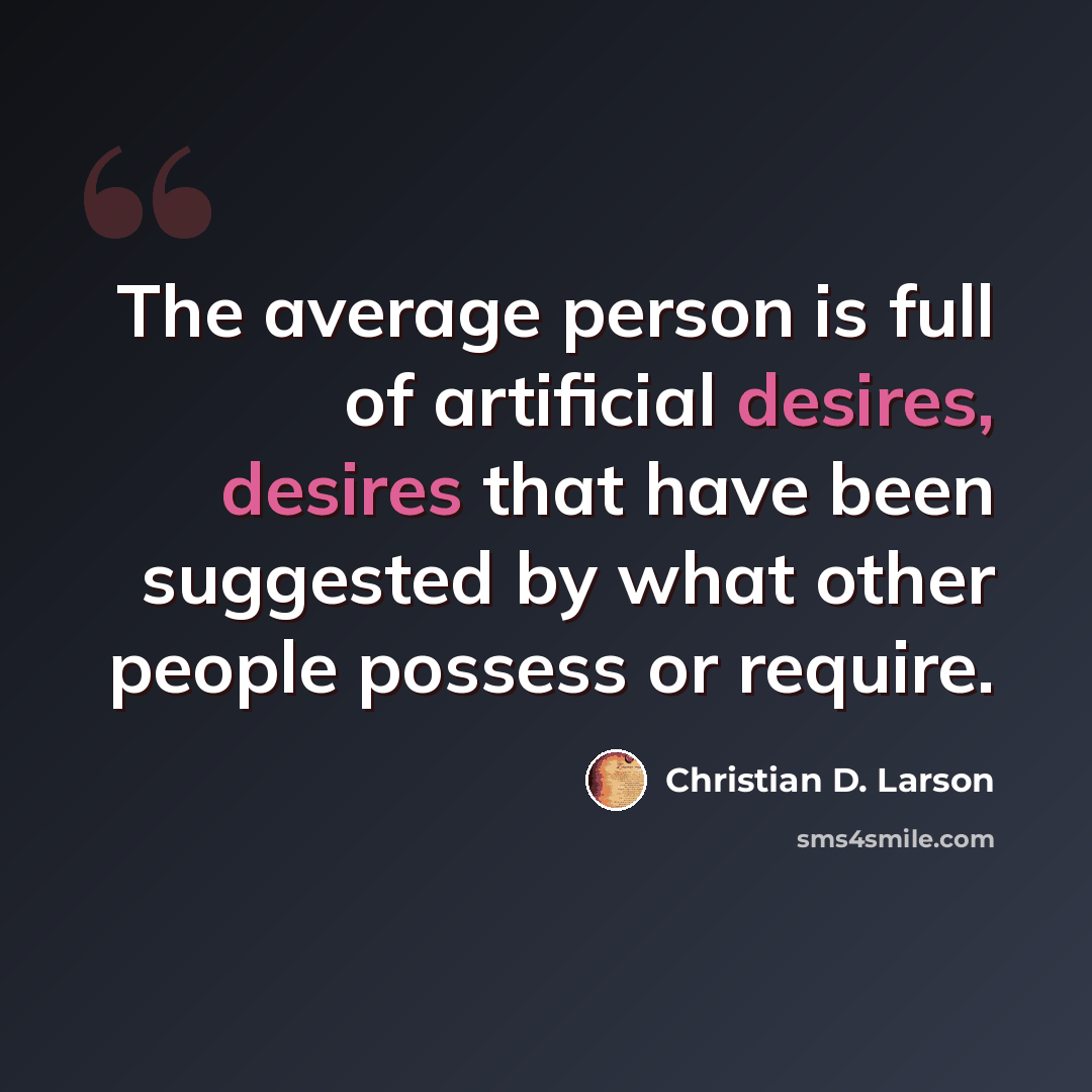 “The average person is full of artificial desires, desires that have been suggested by what other people possess or require.” quote by Christian D. Larson