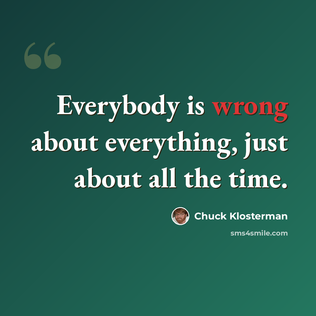 “Everybody is wrong about everything, just about all the time.” quote by Chuck Klosterman