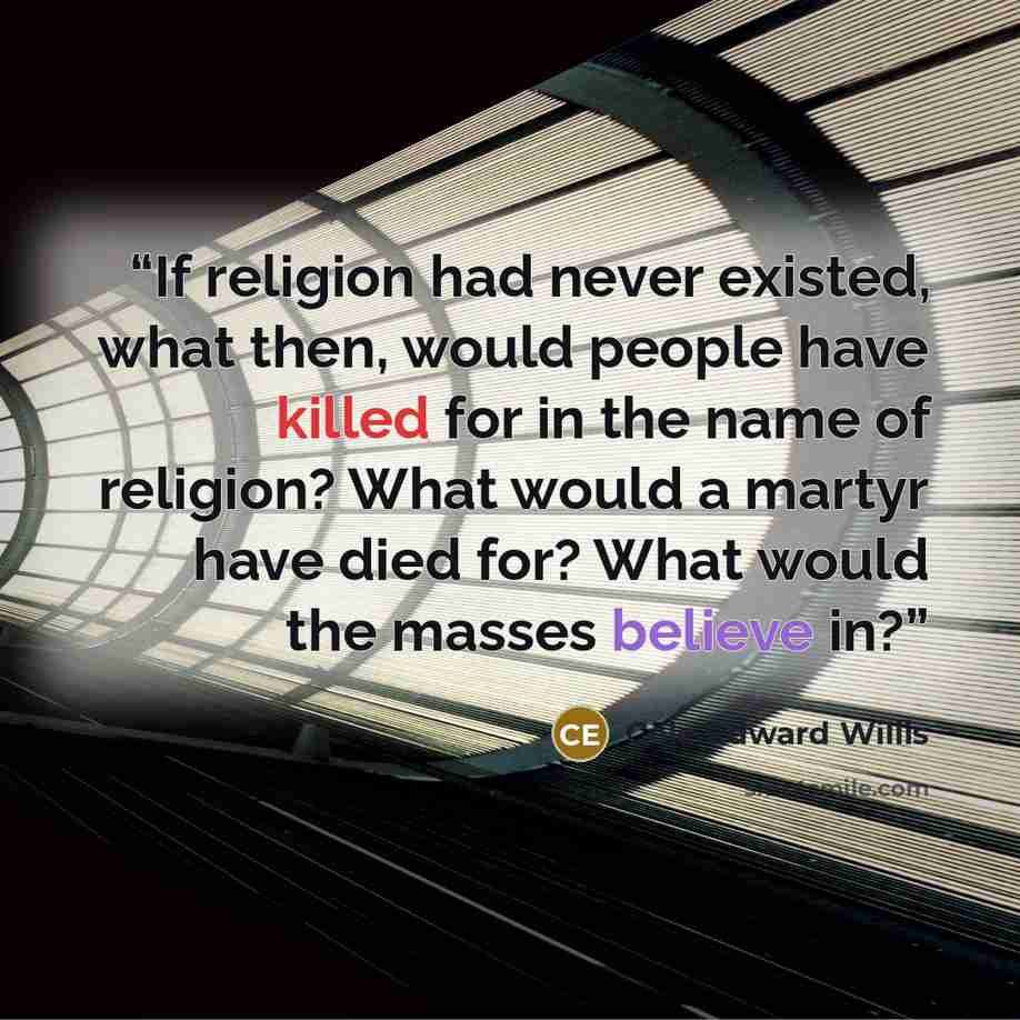 “If religion had never existed, what then, would people have killed for in the name of religion? What would a martyr have died for? What would the masses believe in?” quote by Cole Edward Willis