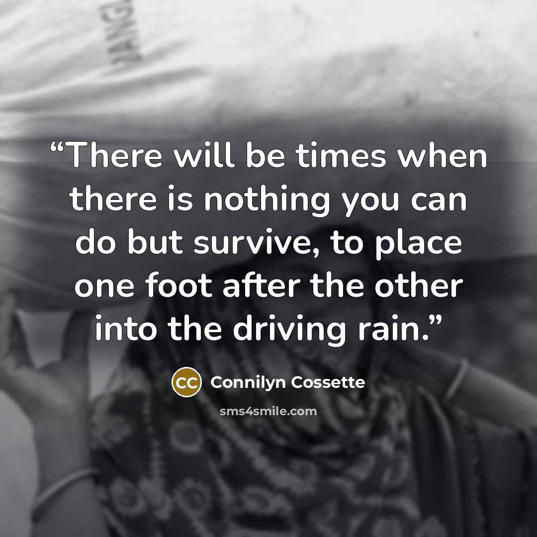 “There will be times when there is nothing you can do but survive, to place one foot after the other into the driving rain.” quote by Connilyn Cossette