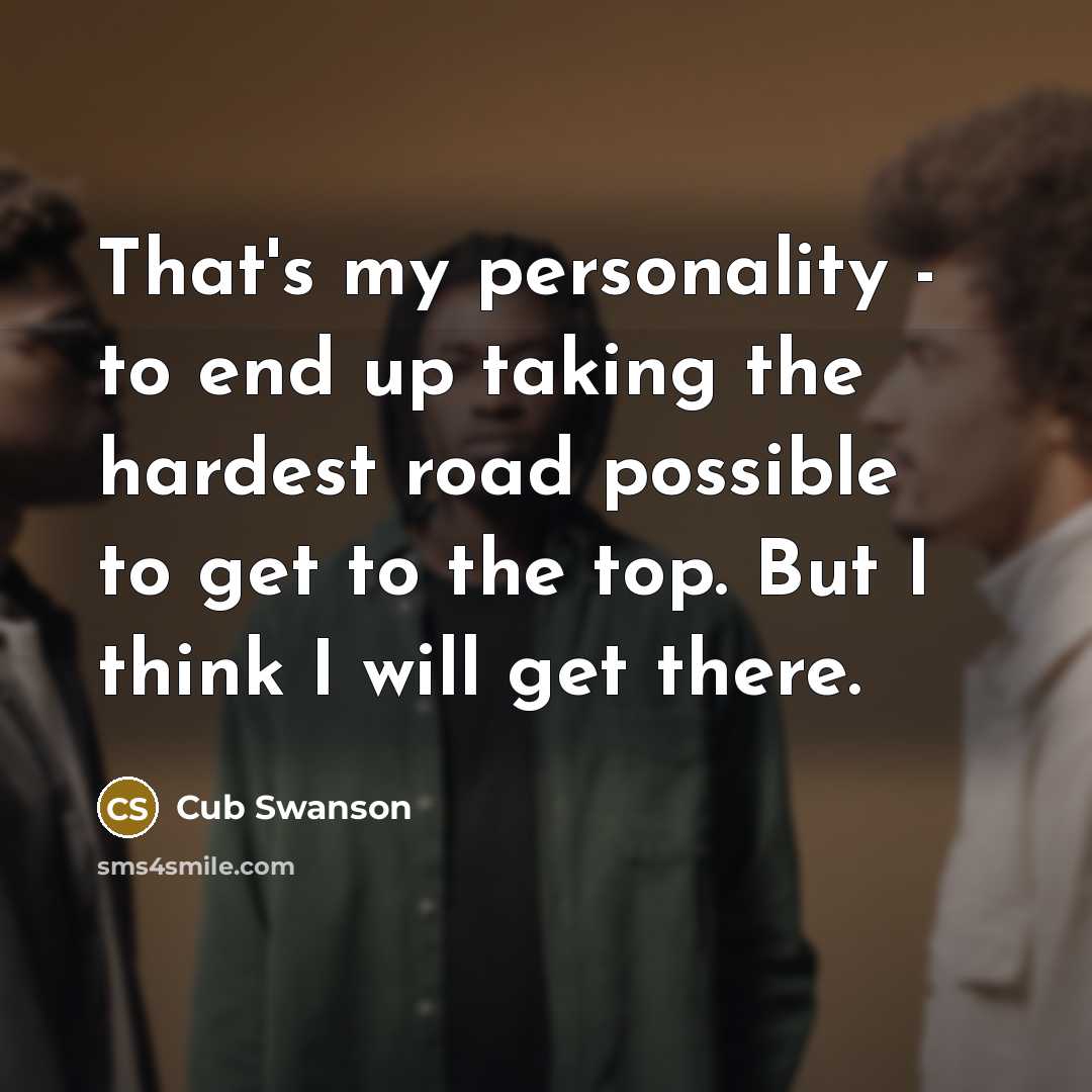 “That's my personality - to end up taking the hardest road possible to get to the top. But I think I will get there.” quote by Cub Swanson