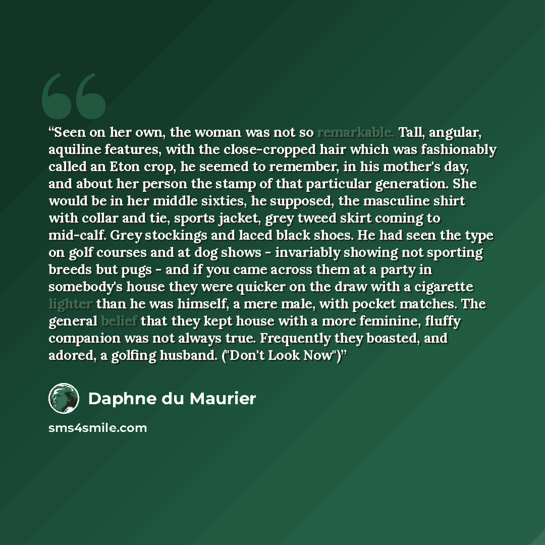 “Seen on her own, the woman was not so remarkable. Tall, angular, aquiline features, with the close-cropped hair which was fashionably called an Eton crop, he seemed to remember, in his mother's day, and about her person the stamp of that particular generation. She would be in her middle sixties…” quote by Daphne du Maurier