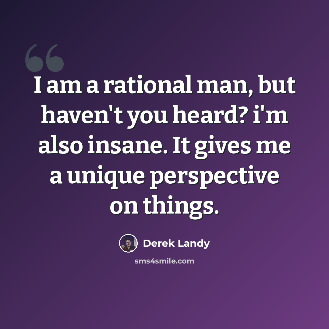 “I am a rational man, but haven't you heard? i'm also insane. It gives me a unique perspective on things.” quote by Derek Landy