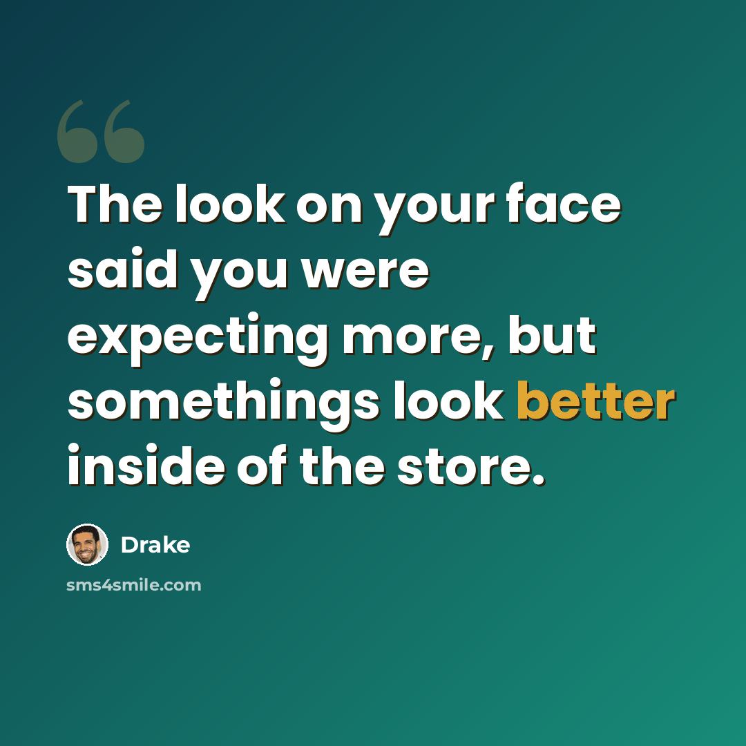 “The look on your face said you were expecting more, but somethings look better inside of the store.” quote by Drake