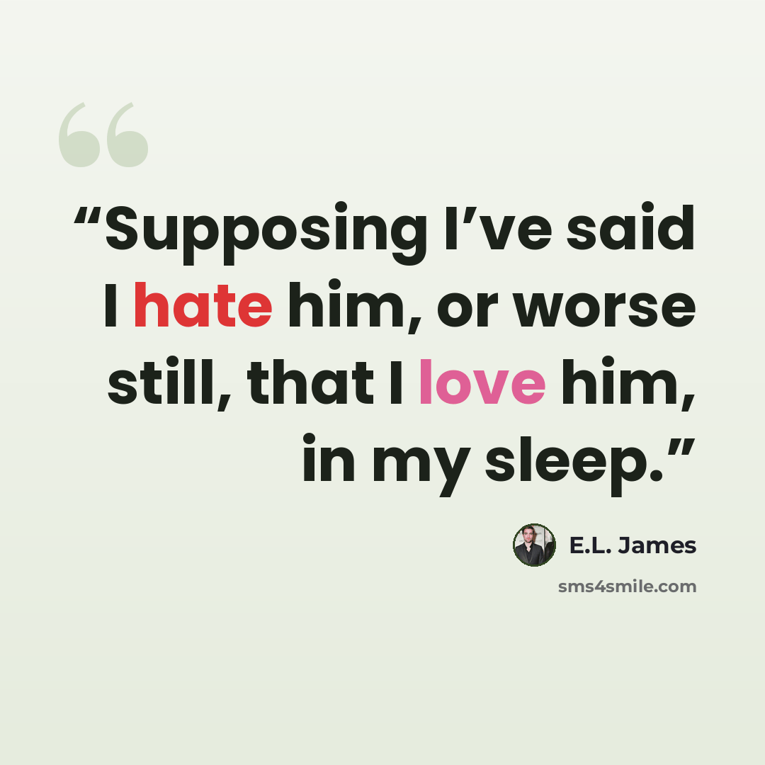 “Supposing I’ve said I hate him, or worse still, that I love him, in my sleep.” quote by E.L. James