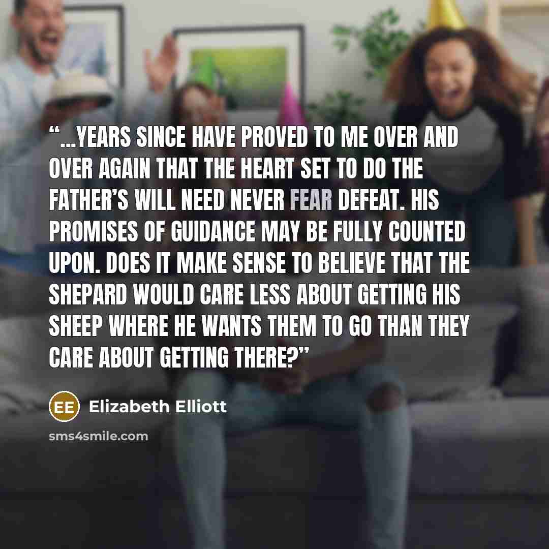 “...years since have proved to me over and over again that the heart set to do the Father’s will need never fear defeat. His promises of guidance may be fully counted upon. Does it make sense to believe that the Shepard would care less about getting His sheep where He wants them to go than they…” quote by Elizabeth Elliott