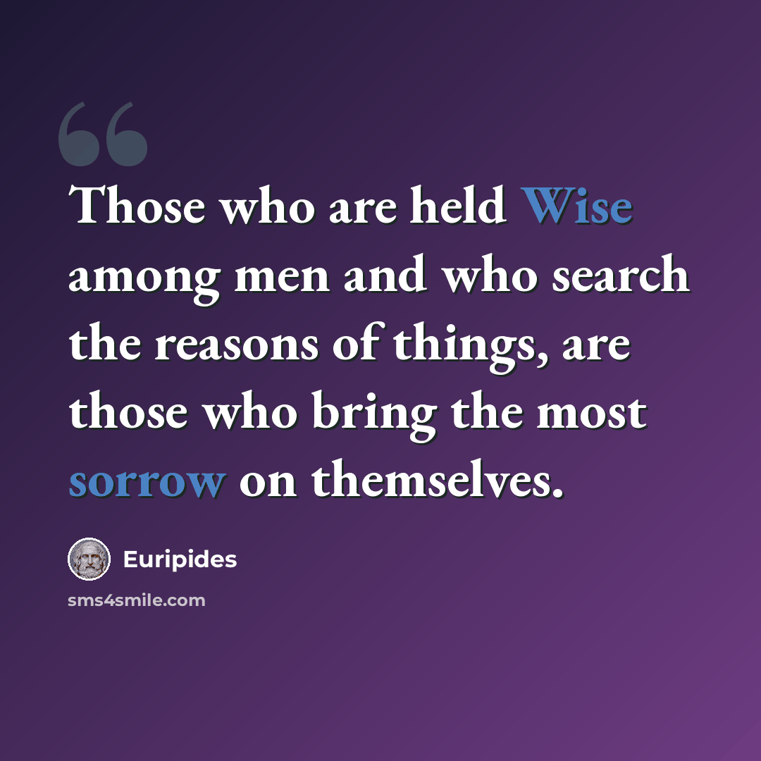 “Those who are held Wise among men and who search the reasons of things, are those who bring the most sorrow on themselves.” quote by Euripides