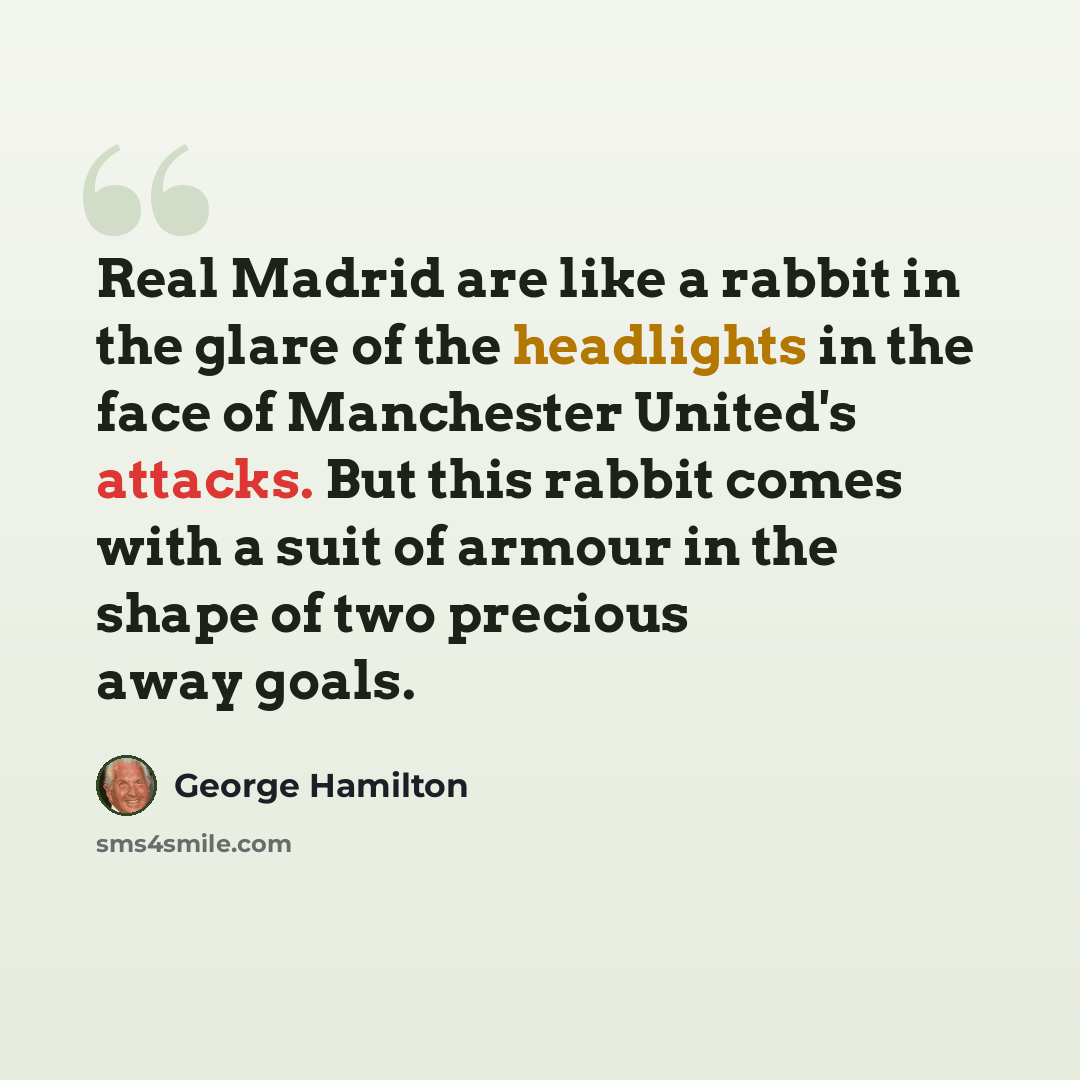 “Real Madrid are like a rabbit in the glare of the headlights in the face of Manchester United's attacks. But this rabbit comes with a suit of armour in the shape of two precious away goals.” quote by George Hamilton
