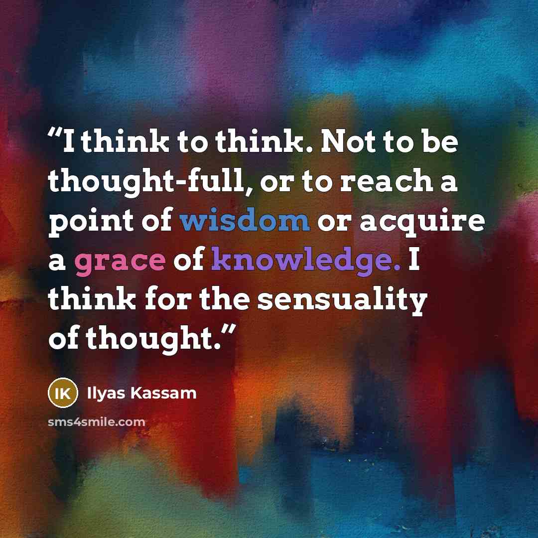 “I think to think. Not to be thought-full, or to reach a point of wisdom or acquire a grace of knowledge. I think for the sensuality of thought.” quote by Ilyas Kassam