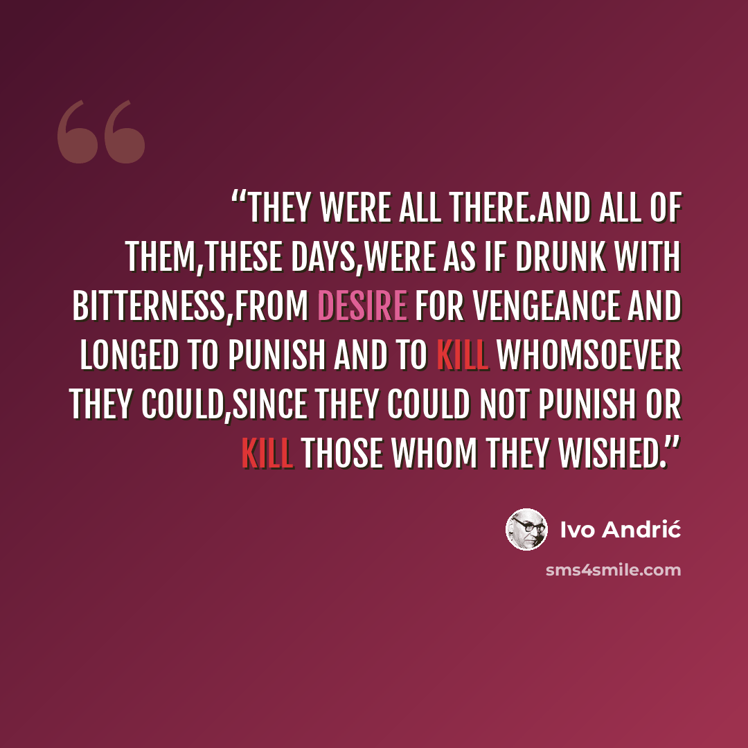 “They were all there.And all of them,these days,were as if drunk with bitterness,from desire for vengeance and longed to punish and to kill whomsoever they could,since they could not punish or kill those whom they wished.” quote by Ivo Andrić