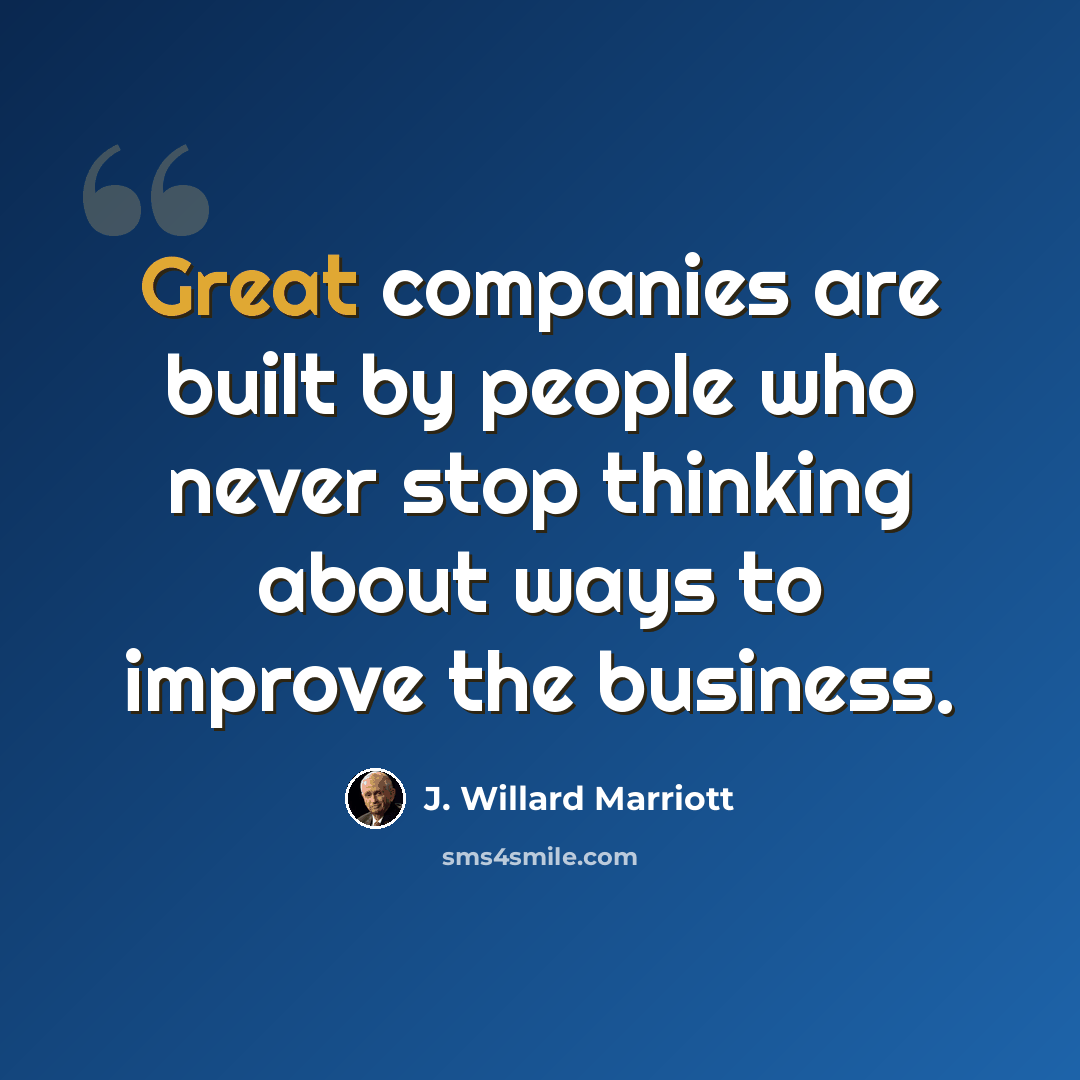 “Great companies are built by people who never stop thinking about ways to improve the business.” quote by J. Willard Marriott