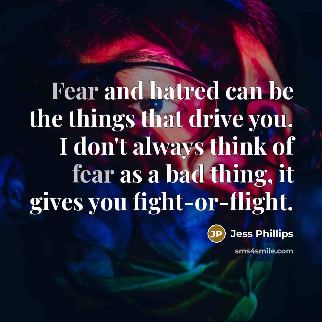 “Fear and hatred can be the things that drive you. I don't always think of fear as a bad thing, it gives you fight-or-flight.” quote by Jess Phillips
