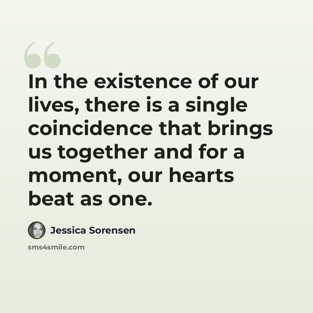 “In the existence of our lives, there is a single coincidence that brings us together and for a moment, our hearts beat as one.” quote by Jessica Sorensen