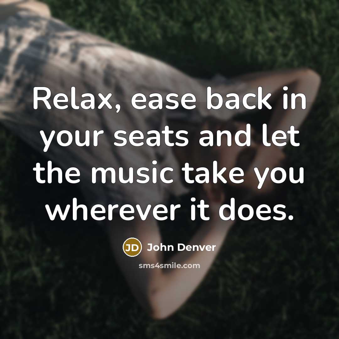 “Relax, ease back in your seats and let the music take you wherever it does.” quote by John Denver