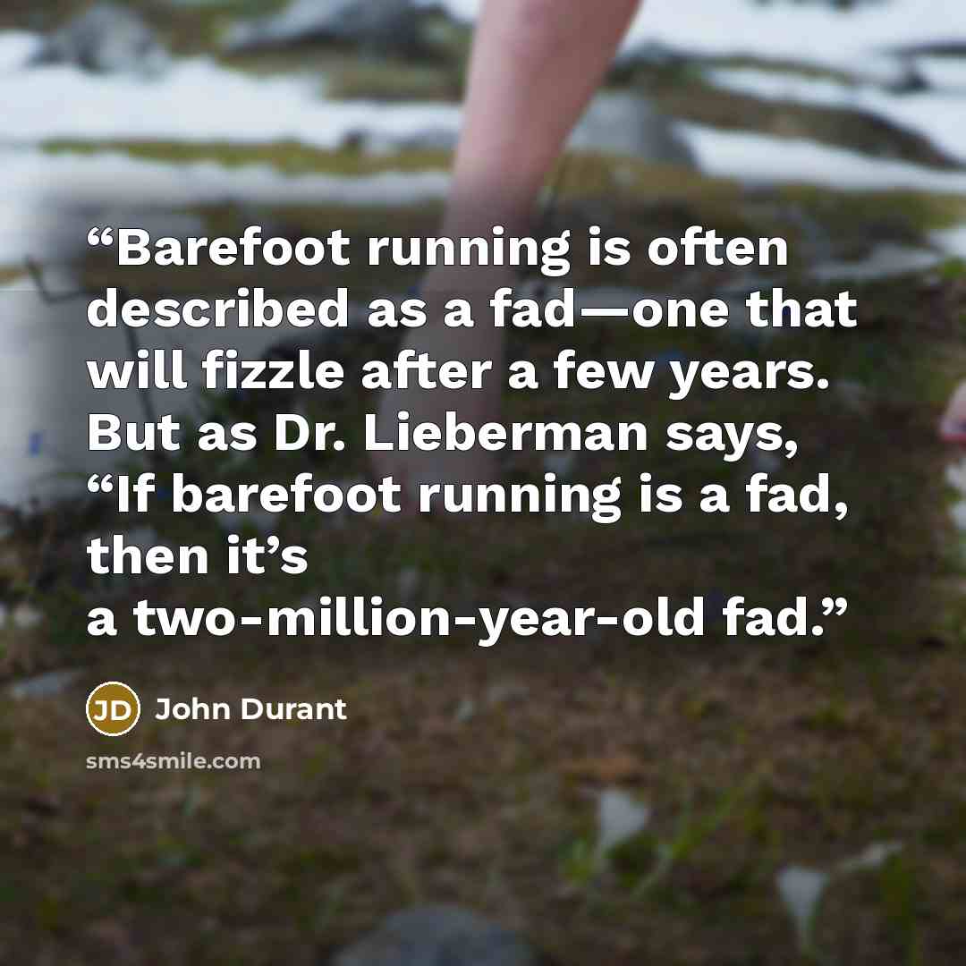 “Barefoot running is often described as a fad—one that will fizzle after a few years. But as Dr. Lieberman says, “If barefoot running is a fad, then it’s a two-million-year-old fad.” quote by John Durant