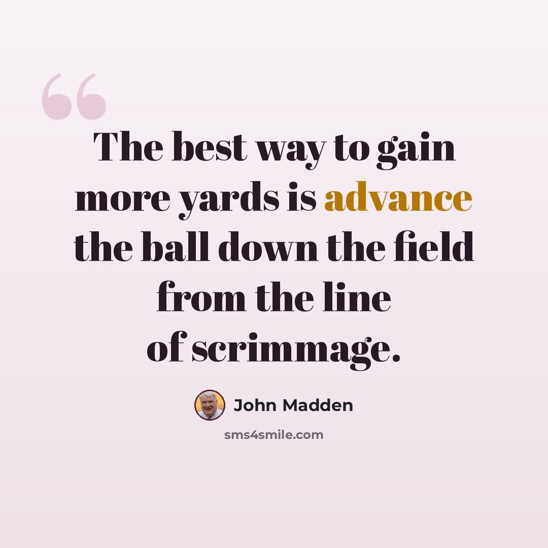 “The best way to gain more yards is advance the ball down the field from the line of scrimmage.” quote by John Madden