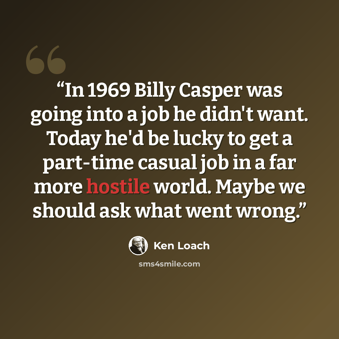 “In 1969 Billy Casper was going into a job he didn't want. Today he'd be lucky to get a part-time casual job in a far more hostile world. Maybe we should ask what went wrong.” quote by Ken Loach