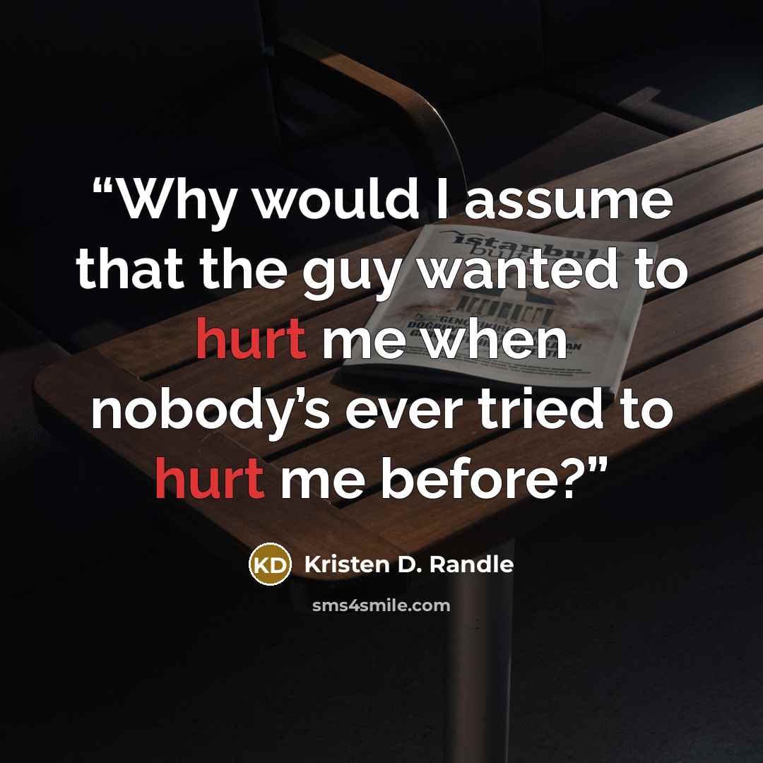 “Why would I assume that the guy wanted to hurt me when nobody’s ever tried to hurt me before?” quote by Kristen D. Randle