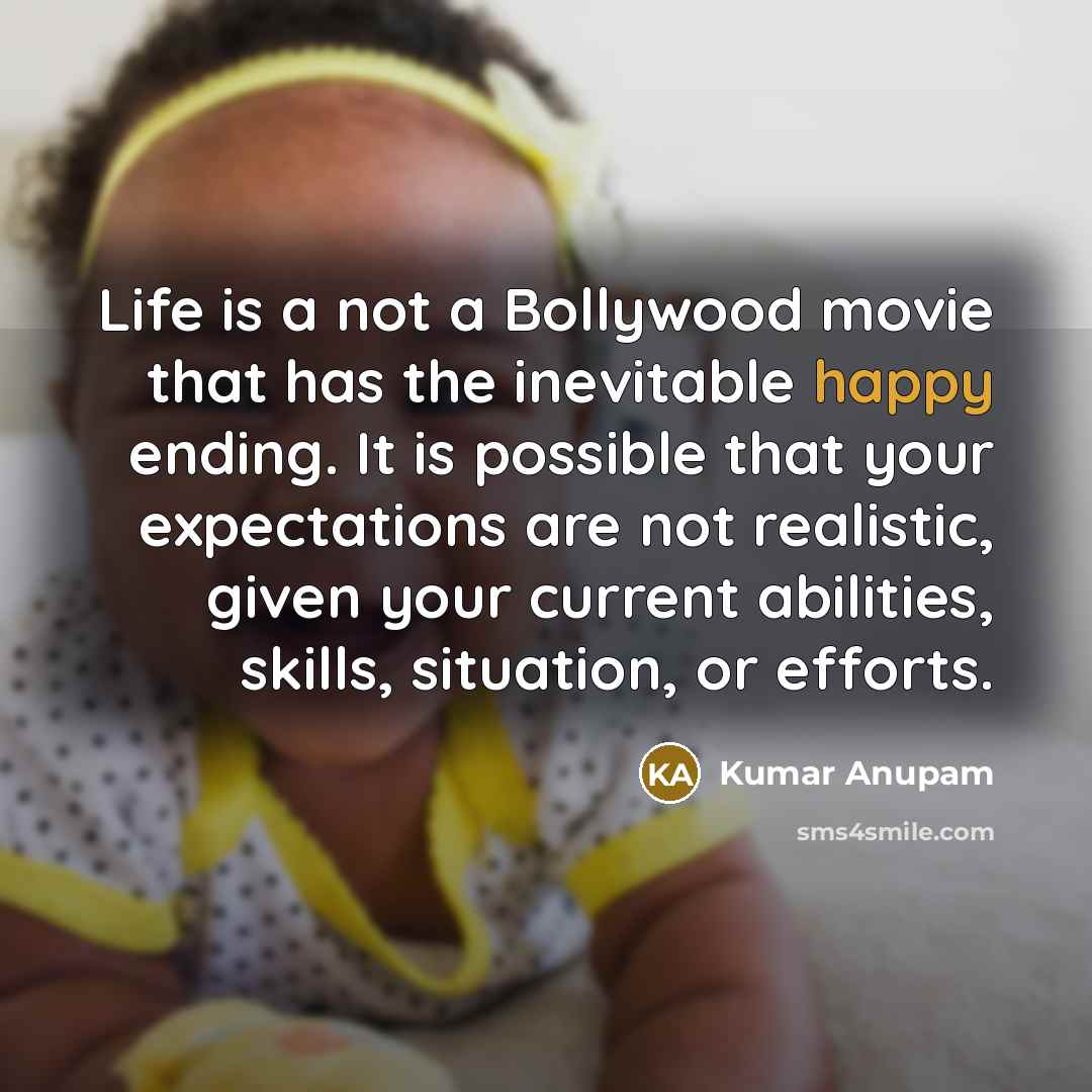 “Life is a not a Bollywood movie that has the inevitable happy ending. It is possible that your expectations are not realistic, given your current abilities, skills, situation, or efforts.” quote by Kumar Anupam