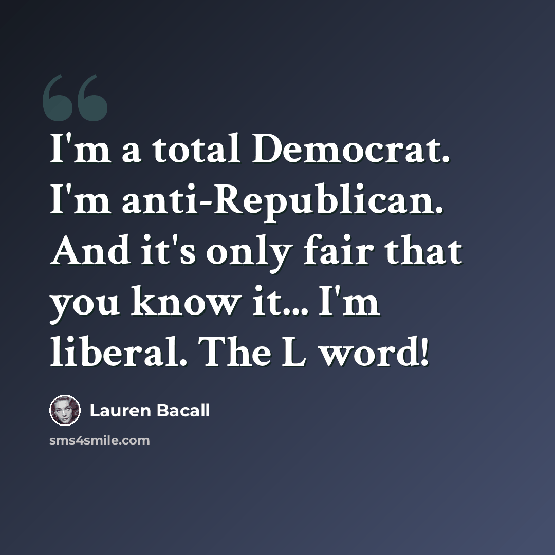 “I'm a total Democrat. I'm anti-Republican. And it's only fair that you know it... I'm liberal. The L word!” quote by Lauren Bacall