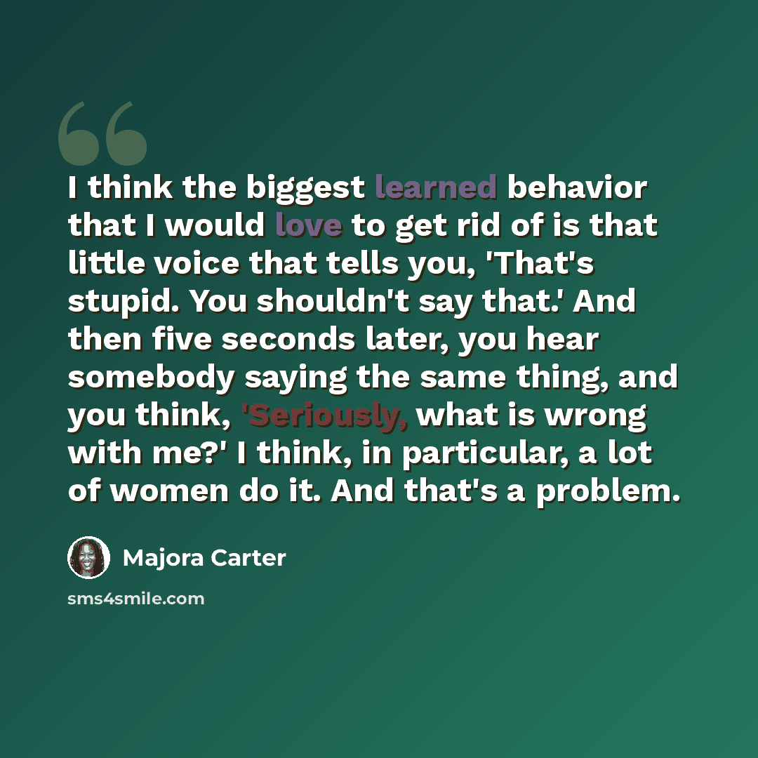 “I think the biggest learned behavior that I would love to get rid of is that little voice that tells you, 'That's stupid. You shouldn't say that.' And then five seconds later, you hear somebody saying the same thing, and you think, 'Seriously, what is wrong with me?' I think, in particular, a lot…” quote by Majora Carter
