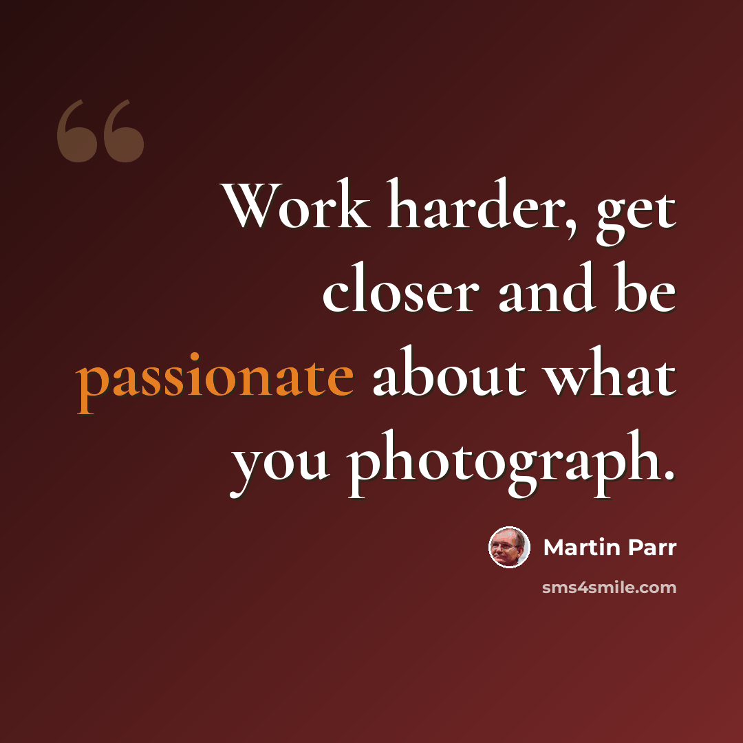 “Work harder, get closer and be passionate about what you photograph.” quote by Martin Parr
