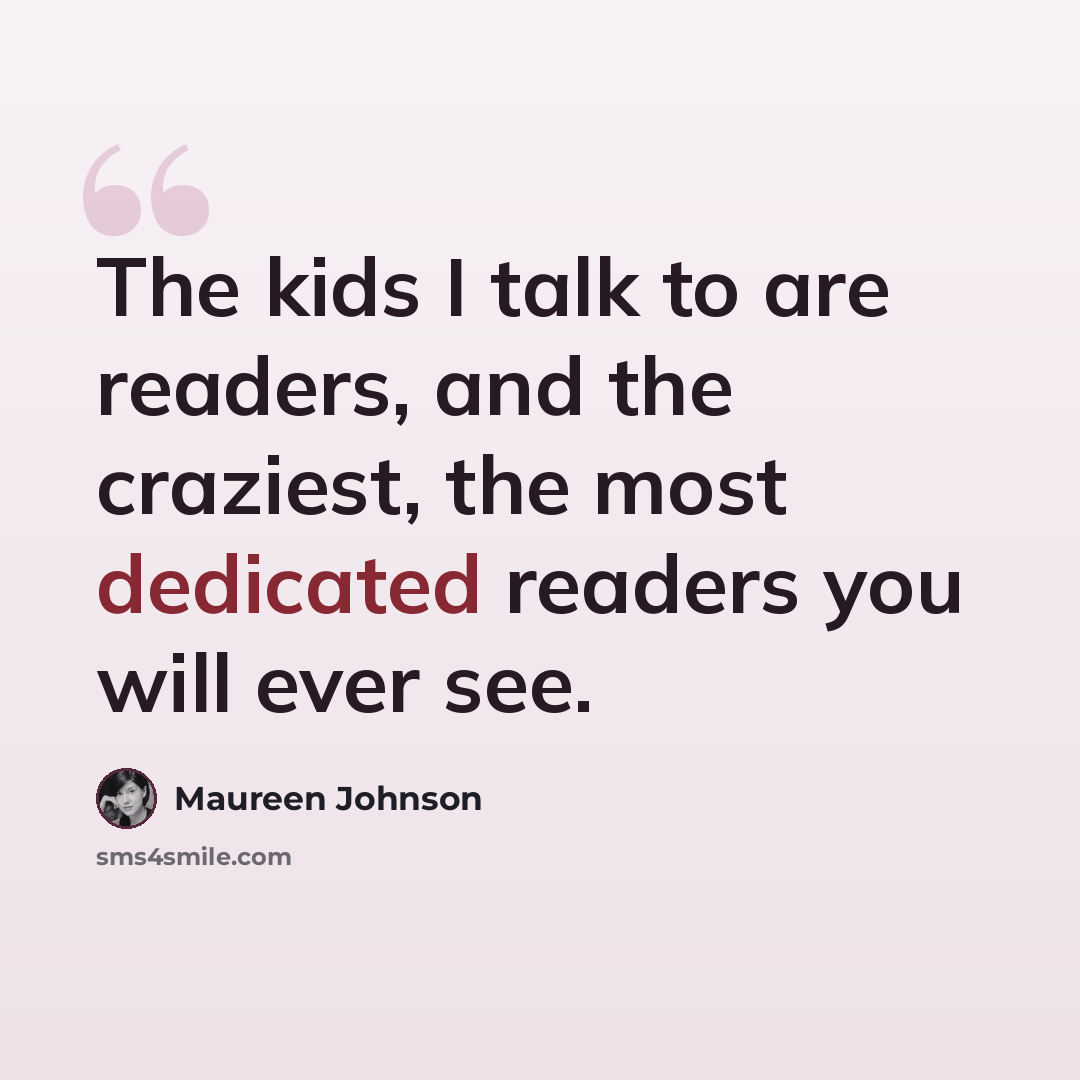 “The kids I talk to are readers, and the craziest, the most dedicated readers you will ever see.” quote by Maureen Johnson