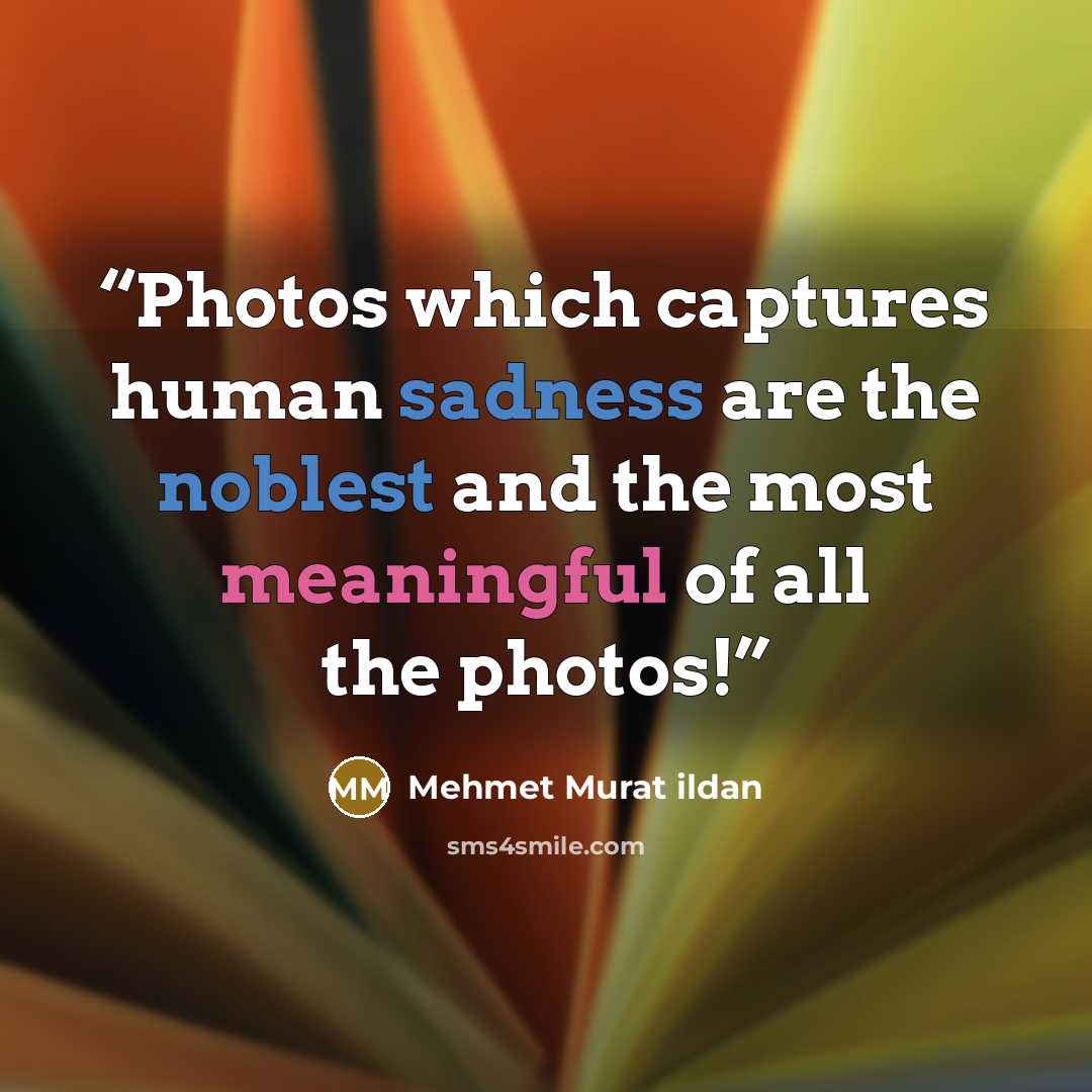 “Photos which captures human sadness are the noblest and the most meaningful of all the photos!” quote by Mehmet Murat ildan