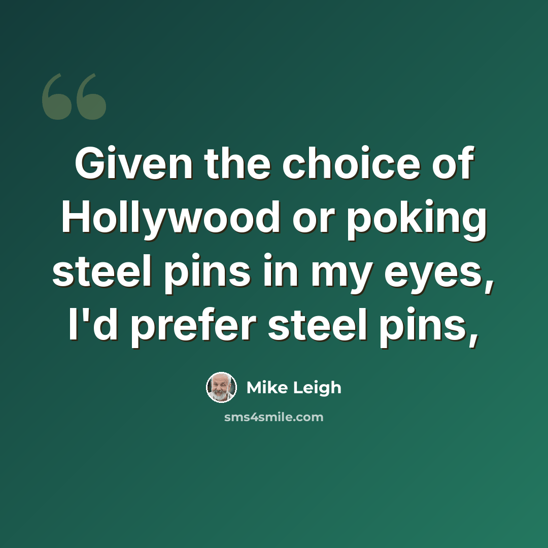 “Given the choice of Hollywood or poking steel pins in my eyes, I'd prefer steel pins,” quote by Mike Leigh
