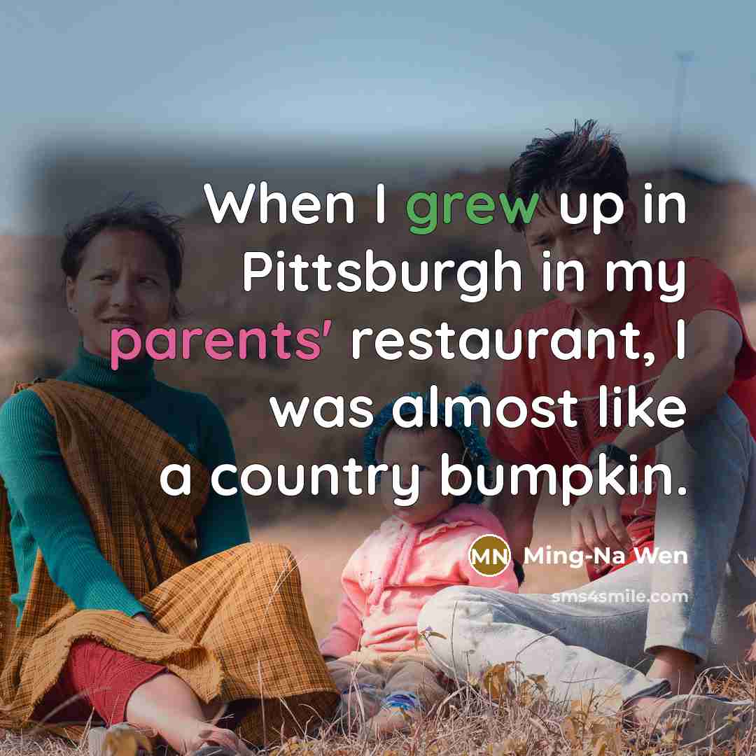 “When I grew up in Pittsburgh in my parents' restaurant, I was almost like a country bumpkin.” quote by Ming-Na Wen