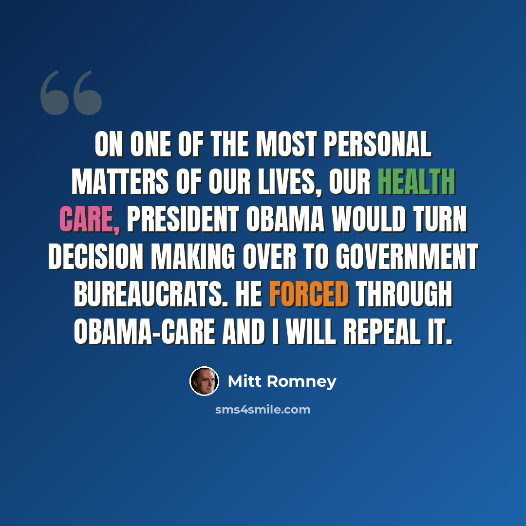 “On one of the most personal matters of our lives, our health care, President Obama would turn decision making over to government bureaucrats. He forced through Obama-care and I will repeal it.” quote by Mitt Romney
