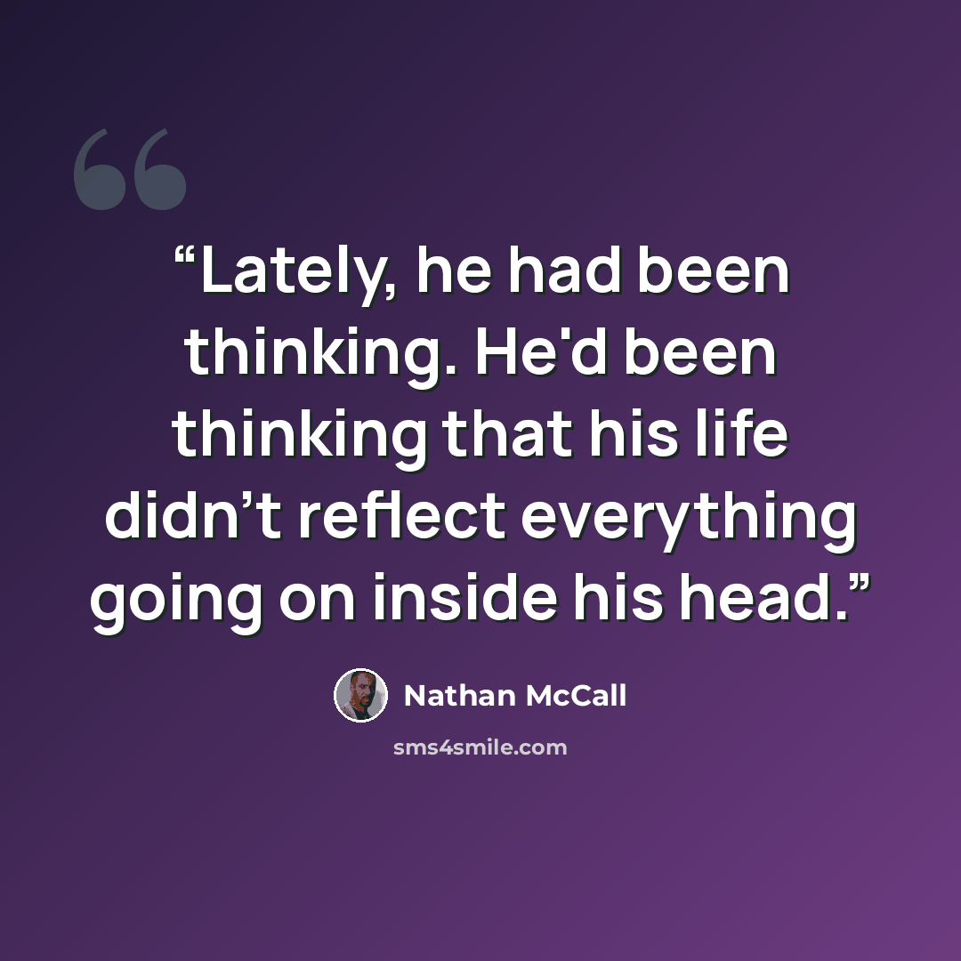 “Lately, he had been thinking. He'd been thinking that his life didn't reflect everything going on inside his head.” quote by Nathan McCall