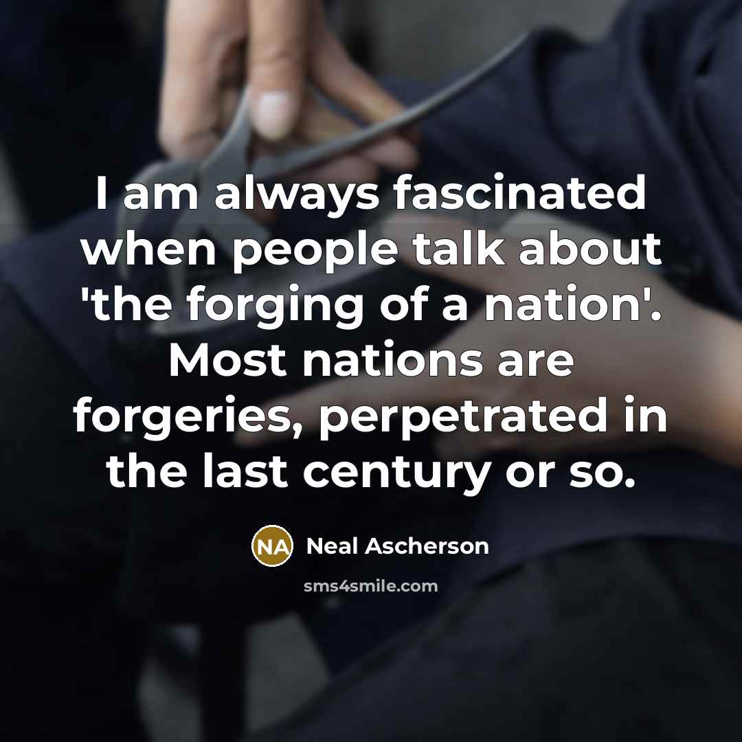 “I am always fascinated when people talk about 'the forging of a nation'. Most nations are forgeries, perpetrated in the last century or so.” quote by Neal Ascherson