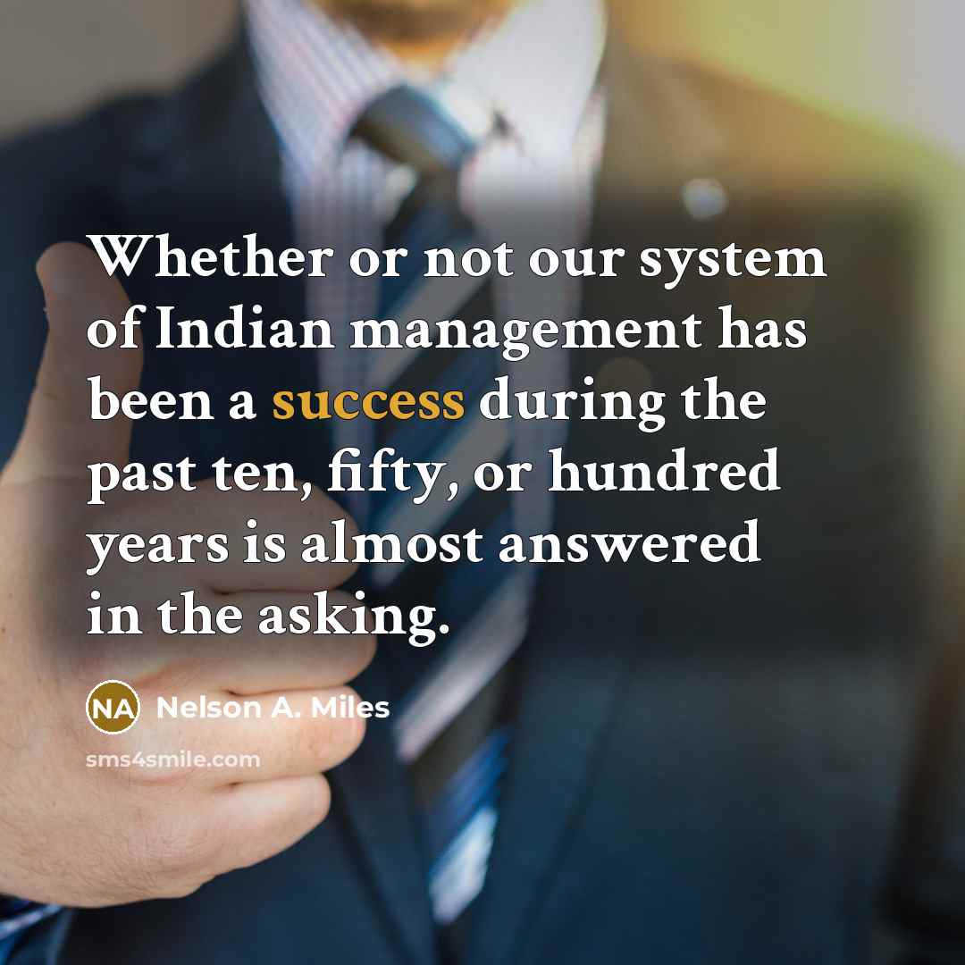 “Whether or not our system of Indian management has been a success during the past ten, fifty, or hundred years is almost answered in the asking.” quote by Nelson A. Miles
