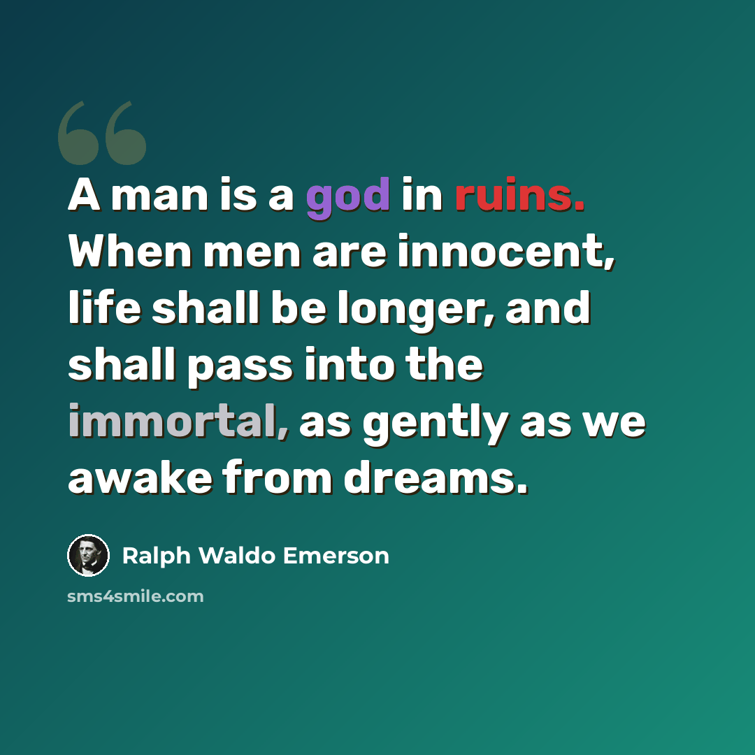 “A man is a god in ruins. When men are innocent, life shall be longer, and shall pass into the immortal, as gently as we awake from dreams.” quote by Ralph Waldo Emerson