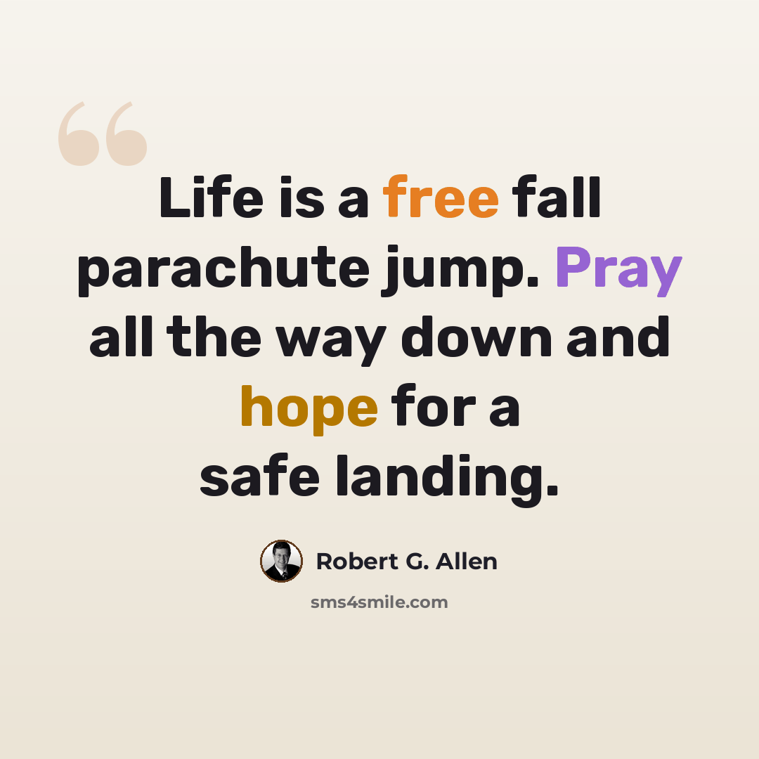 “Life is a free fall parachute jump. Pray all the way down and hope for a safe landing.” quote by Robert G. Allen