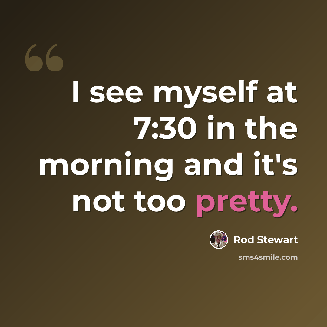 “I see myself at 7:30 in the morning and it's not too pretty.” quote by Rod Stewart