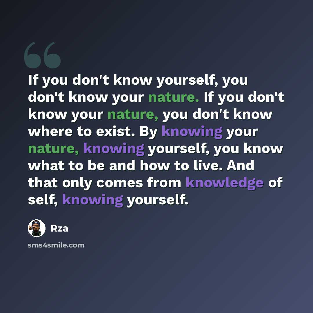 “If you don't know yourself, you don't know your nature. If you don't know your nature, you don't know where to exist. By knowing your nature, knowing yourself, you know what to be and how to live. And that only comes from knowledge of self, knowing yourself.” quote by RZA